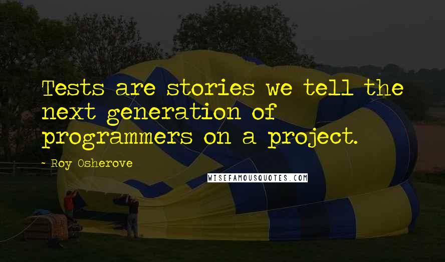 Roy Osherove Quotes: Tests are stories we tell the next generation of programmers on a project.