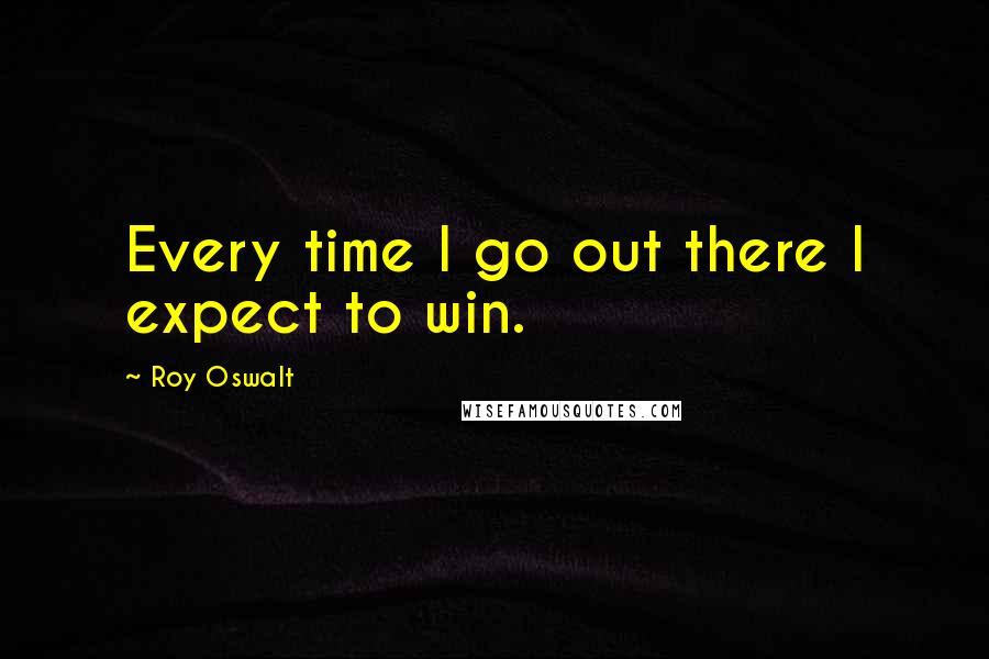 Roy Oswalt Quotes: Every time I go out there I expect to win.