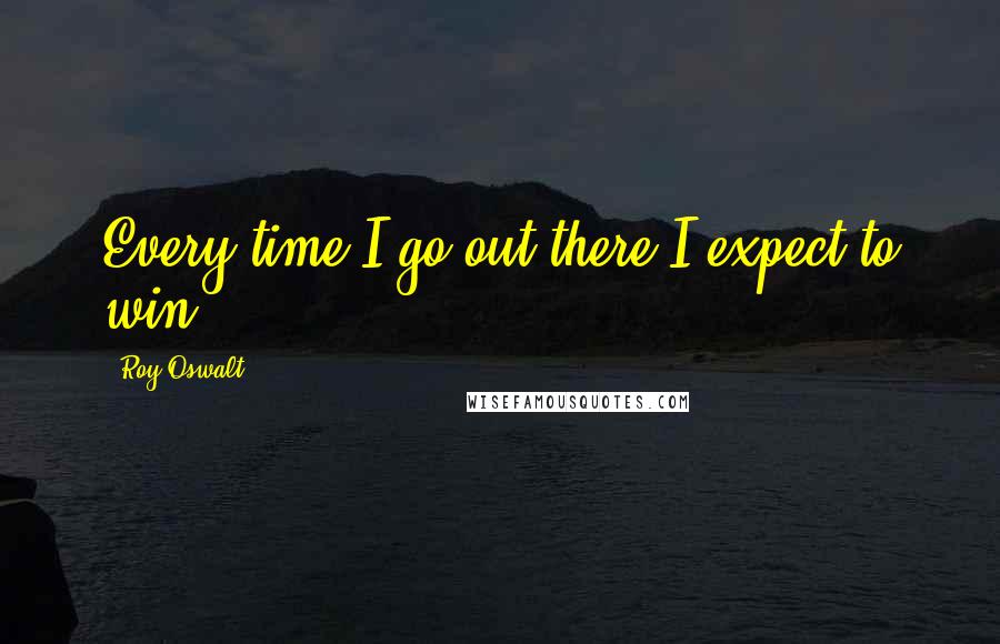 Roy Oswalt Quotes: Every time I go out there I expect to win.