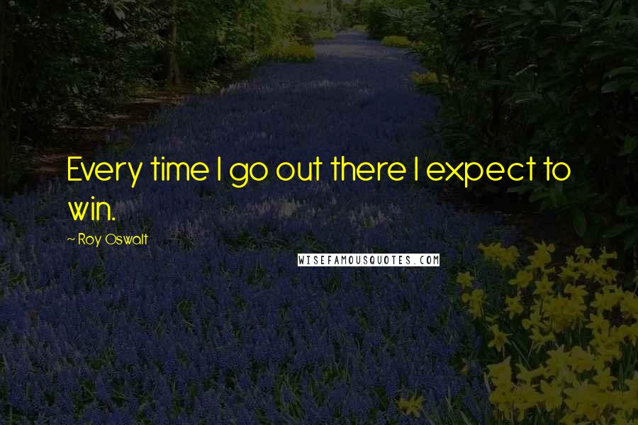 Roy Oswalt Quotes: Every time I go out there I expect to win.