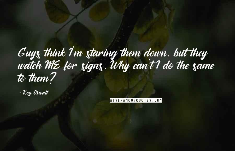 Roy Oswalt Quotes: Guys think I'm staring them down, but they watch ME for signs. Why can't I do the same to them?