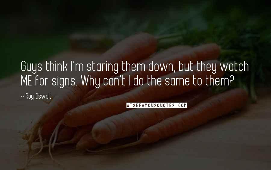 Roy Oswalt Quotes: Guys think I'm staring them down, but they watch ME for signs. Why can't I do the same to them?