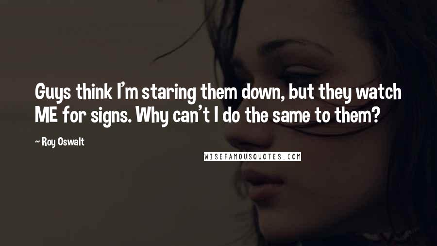 Roy Oswalt Quotes: Guys think I'm staring them down, but they watch ME for signs. Why can't I do the same to them?