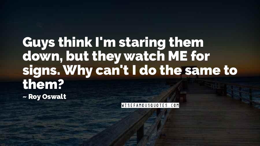 Roy Oswalt Quotes: Guys think I'm staring them down, but they watch ME for signs. Why can't I do the same to them?