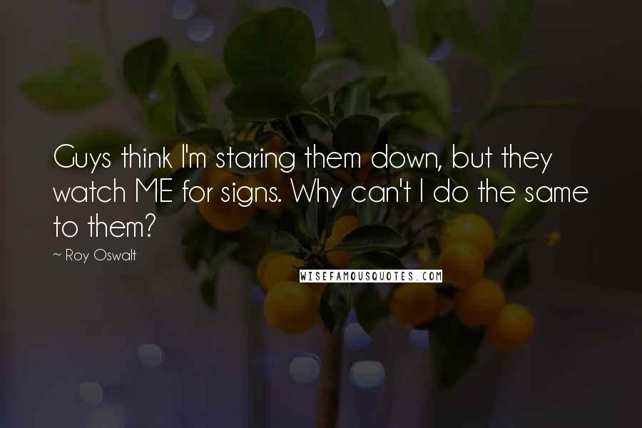 Roy Oswalt Quotes: Guys think I'm staring them down, but they watch ME for signs. Why can't I do the same to them?