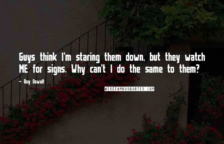 Roy Oswalt Quotes: Guys think I'm staring them down, but they watch ME for signs. Why can't I do the same to them?