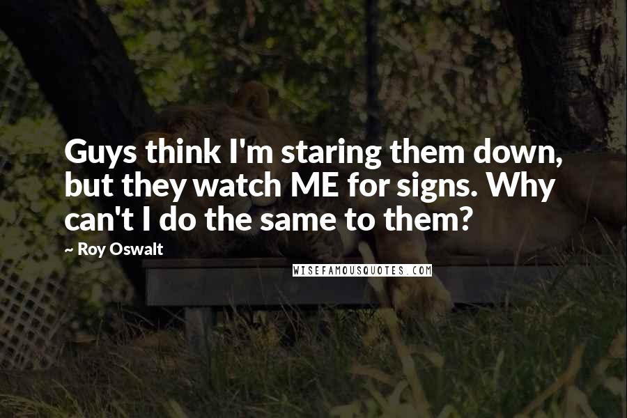 Roy Oswalt Quotes: Guys think I'm staring them down, but they watch ME for signs. Why can't I do the same to them?