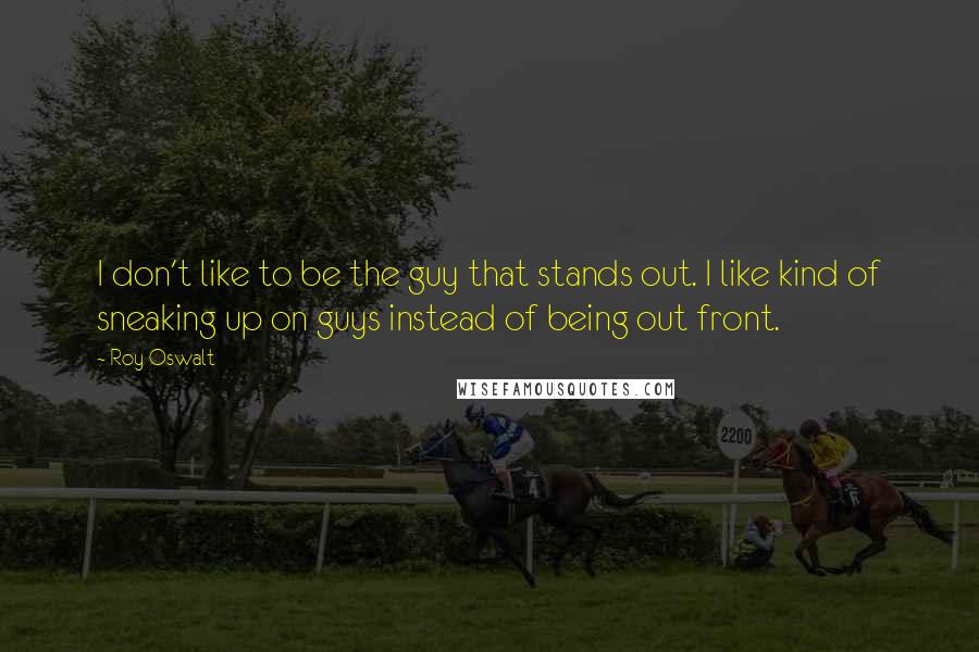 Roy Oswalt Quotes: I don't like to be the guy that stands out. I like kind of sneaking up on guys instead of being out front.