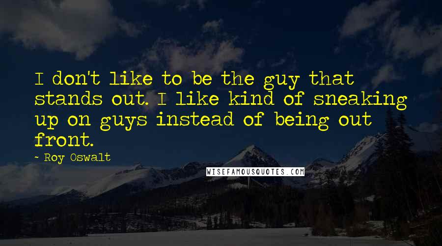 Roy Oswalt Quotes: I don't like to be the guy that stands out. I like kind of sneaking up on guys instead of being out front.