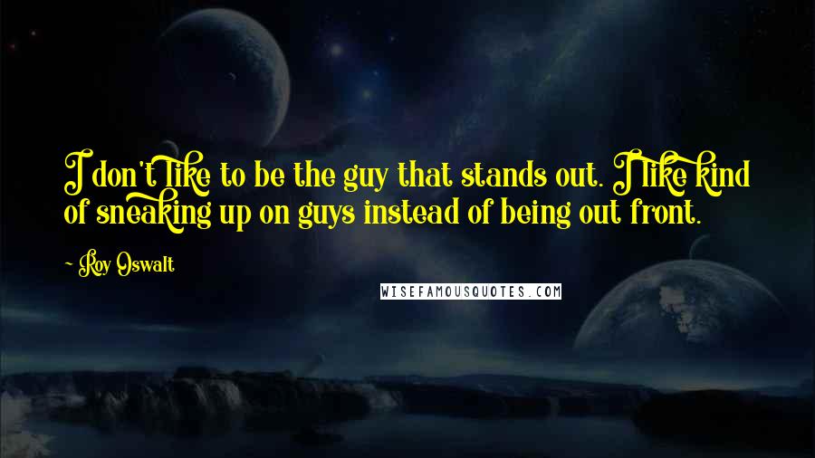 Roy Oswalt Quotes: I don't like to be the guy that stands out. I like kind of sneaking up on guys instead of being out front.