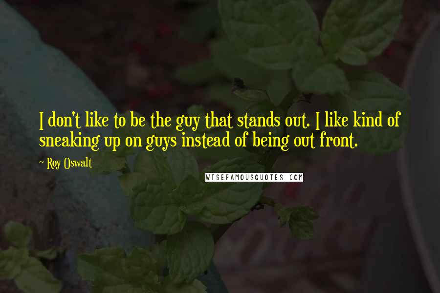 Roy Oswalt Quotes: I don't like to be the guy that stands out. I like kind of sneaking up on guys instead of being out front.