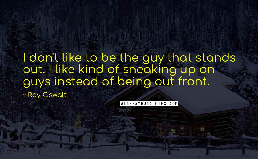 Roy Oswalt Quotes: I don't like to be the guy that stands out. I like kind of sneaking up on guys instead of being out front.