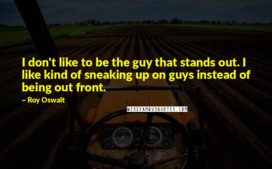 Roy Oswalt Quotes: I don't like to be the guy that stands out. I like kind of sneaking up on guys instead of being out front.