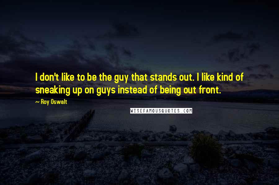 Roy Oswalt Quotes: I don't like to be the guy that stands out. I like kind of sneaking up on guys instead of being out front.