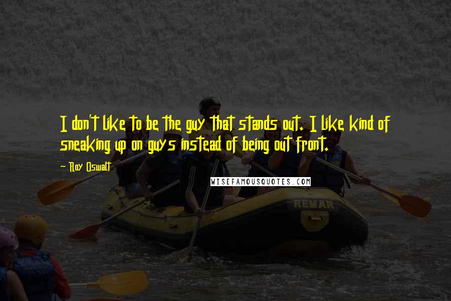 Roy Oswalt Quotes: I don't like to be the guy that stands out. I like kind of sneaking up on guys instead of being out front.
