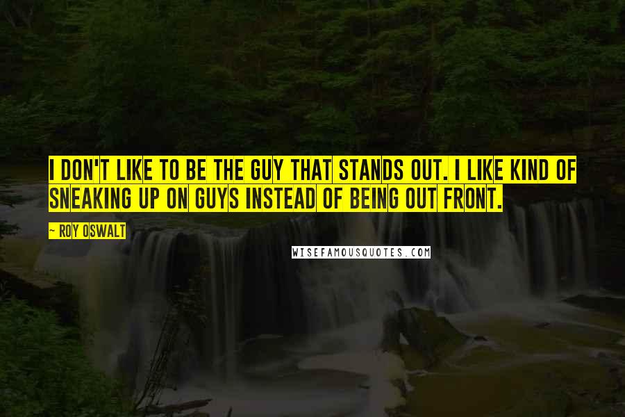 Roy Oswalt Quotes: I don't like to be the guy that stands out. I like kind of sneaking up on guys instead of being out front.