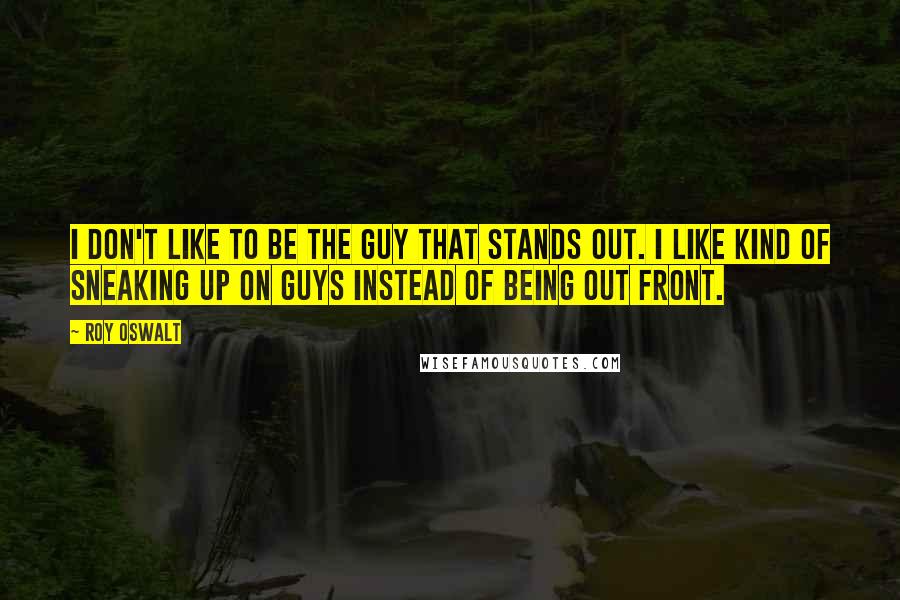 Roy Oswalt Quotes: I don't like to be the guy that stands out. I like kind of sneaking up on guys instead of being out front.