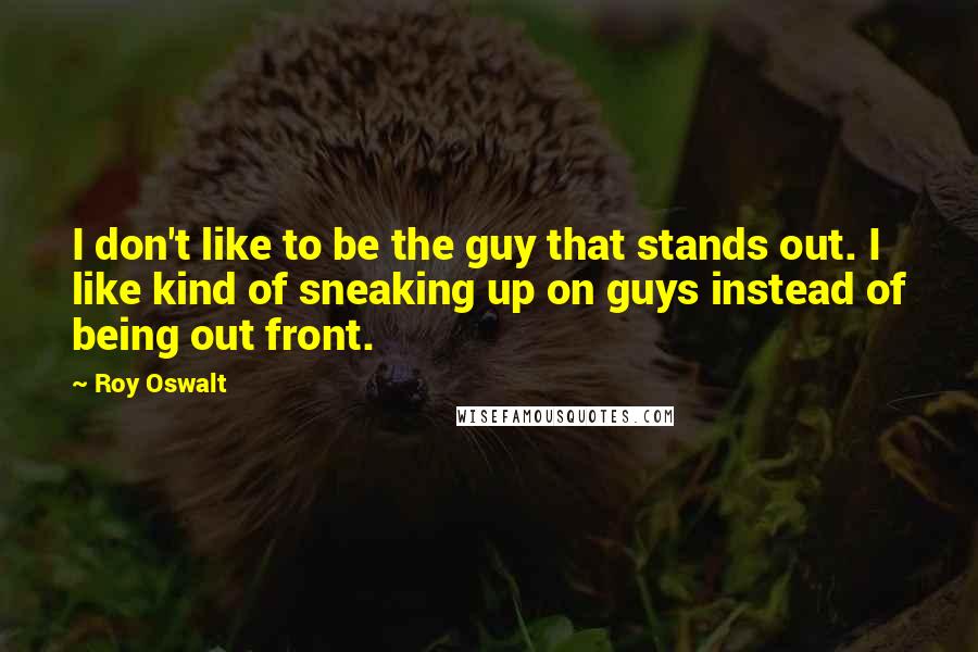 Roy Oswalt Quotes: I don't like to be the guy that stands out. I like kind of sneaking up on guys instead of being out front.