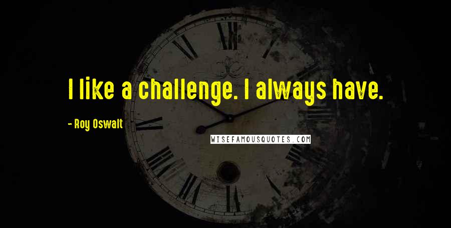 Roy Oswalt Quotes: I like a challenge. I always have.