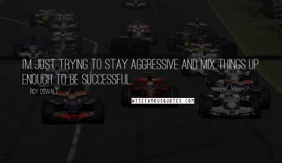 Roy Oswalt Quotes: I'm just trying to stay aggressive and mix things up enough to be successful.
