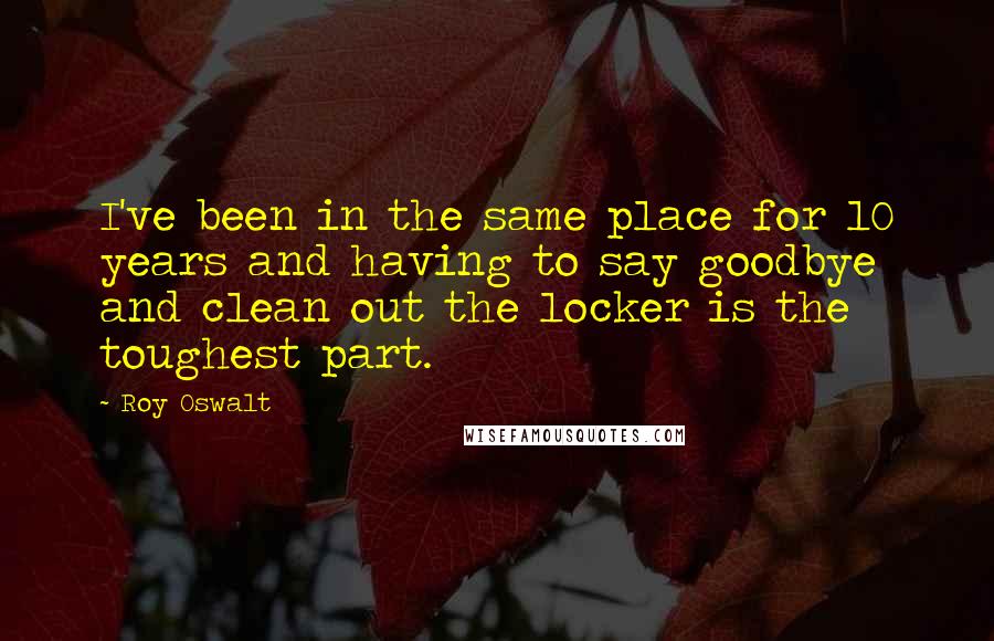 Roy Oswalt Quotes: I've been in the same place for 10 years and having to say goodbye and clean out the locker is the toughest part.