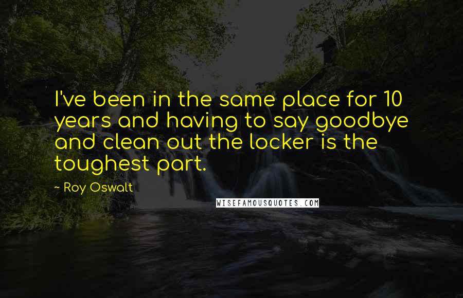 Roy Oswalt Quotes: I've been in the same place for 10 years and having to say goodbye and clean out the locker is the toughest part.