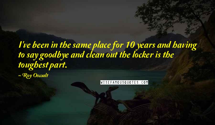 Roy Oswalt Quotes: I've been in the same place for 10 years and having to say goodbye and clean out the locker is the toughest part.