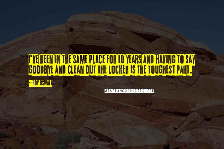 Roy Oswalt Quotes: I've been in the same place for 10 years and having to say goodbye and clean out the locker is the toughest part.