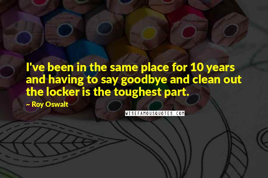 Roy Oswalt Quotes: I've been in the same place for 10 years and having to say goodbye and clean out the locker is the toughest part.