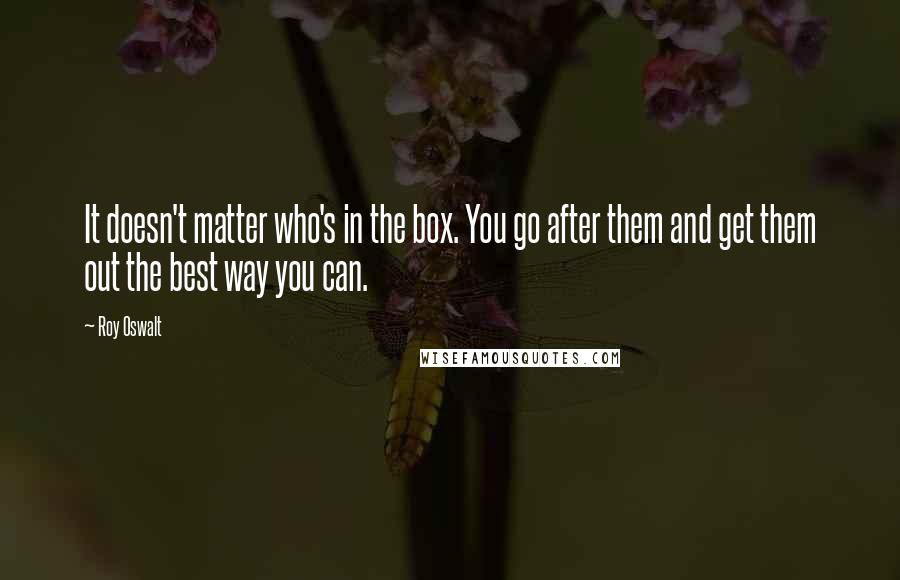 Roy Oswalt Quotes: It doesn't matter who's in the box. You go after them and get them out the best way you can.