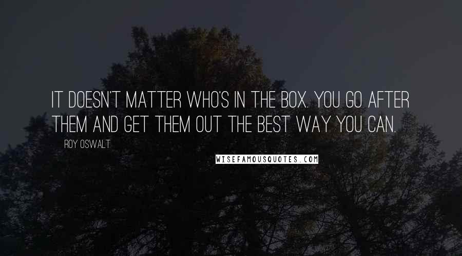 Roy Oswalt Quotes: It doesn't matter who's in the box. You go after them and get them out the best way you can.