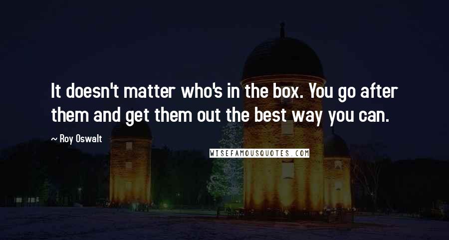 Roy Oswalt Quotes: It doesn't matter who's in the box. You go after them and get them out the best way you can.