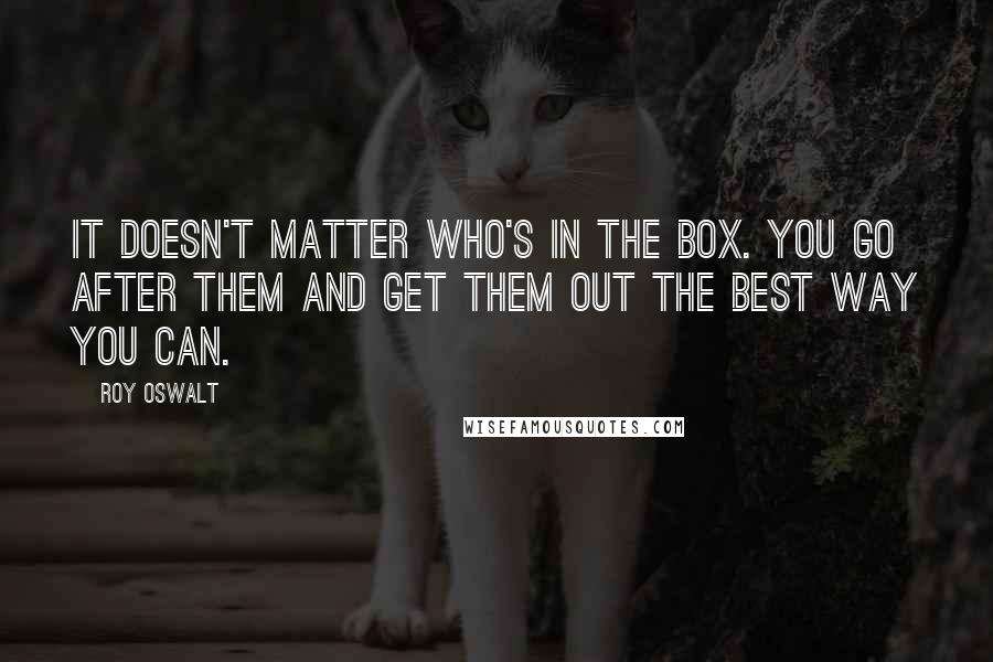 Roy Oswalt Quotes: It doesn't matter who's in the box. You go after them and get them out the best way you can.