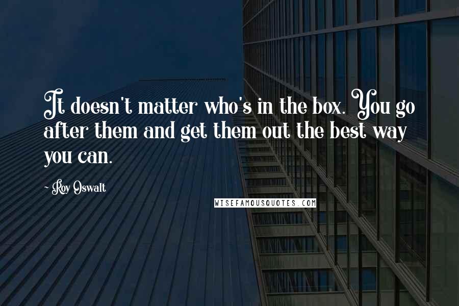 Roy Oswalt Quotes: It doesn't matter who's in the box. You go after them and get them out the best way you can.