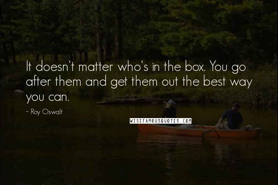 Roy Oswalt Quotes: It doesn't matter who's in the box. You go after them and get them out the best way you can.