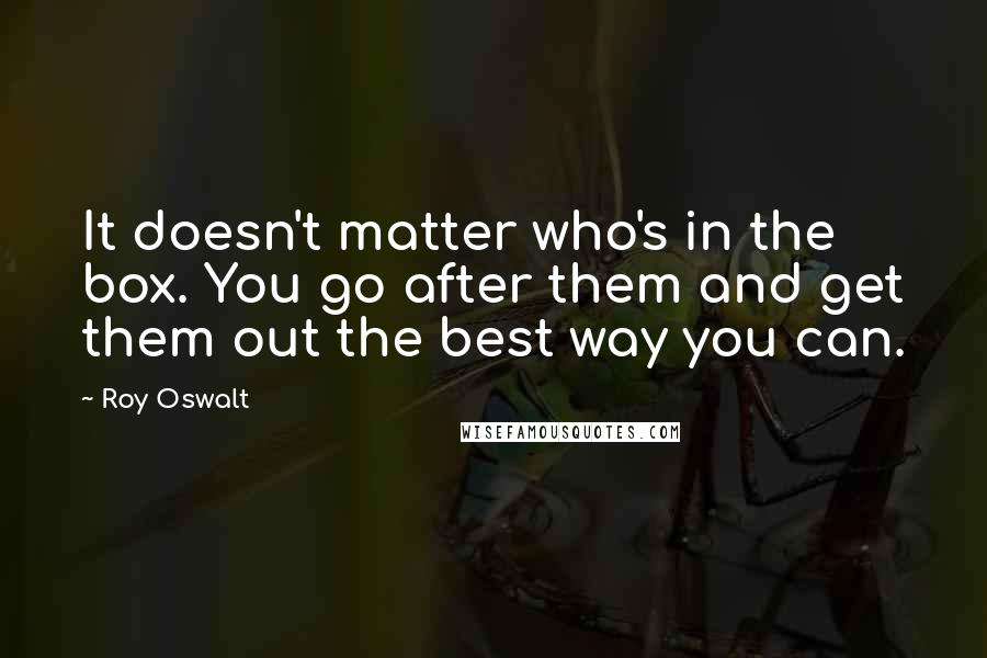 Roy Oswalt Quotes: It doesn't matter who's in the box. You go after them and get them out the best way you can.