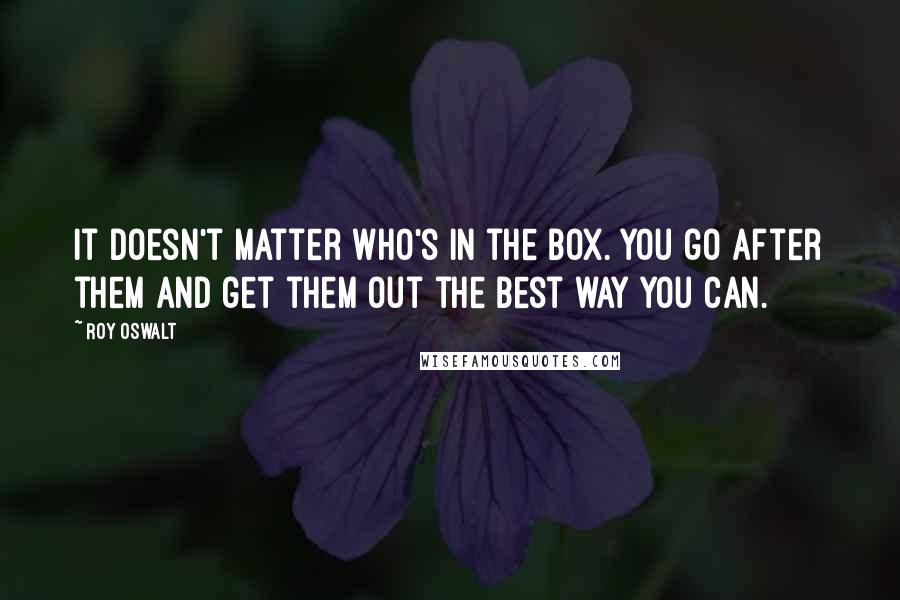 Roy Oswalt Quotes: It doesn't matter who's in the box. You go after them and get them out the best way you can.