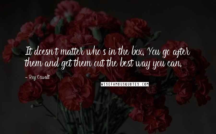 Roy Oswalt Quotes: It doesn't matter who's in the box. You go after them and get them out the best way you can.