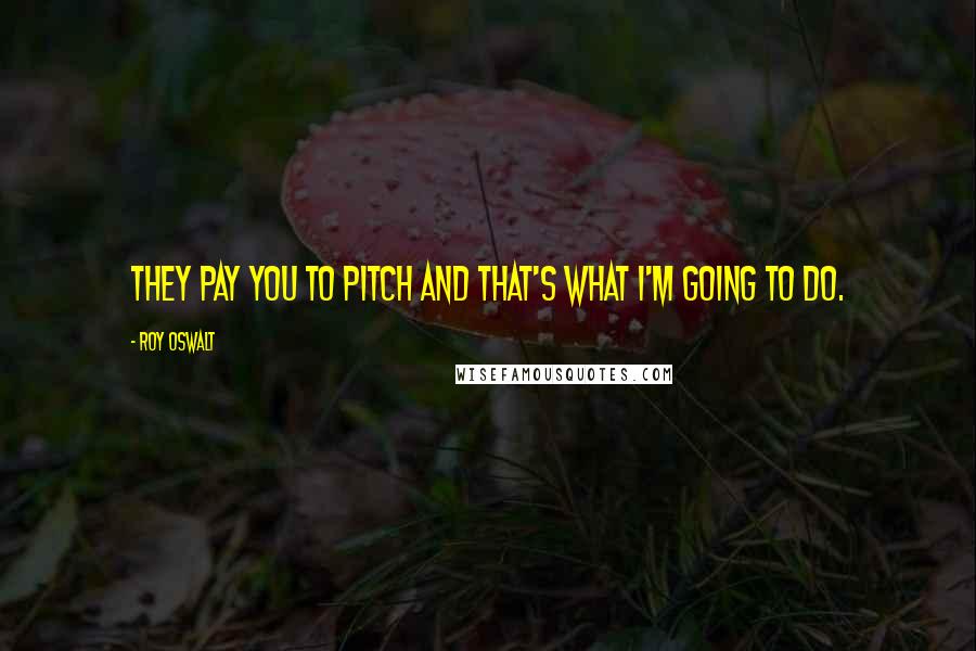 Roy Oswalt Quotes: They pay you to pitch and that's what I'm going to do.