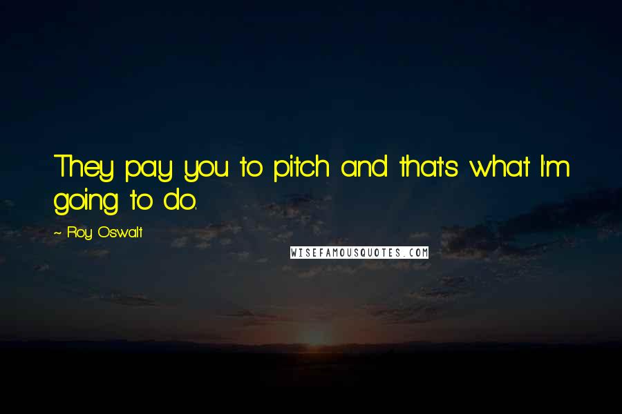 Roy Oswalt Quotes: They pay you to pitch and that's what I'm going to do.