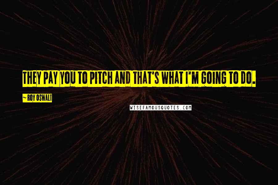 Roy Oswalt Quotes: They pay you to pitch and that's what I'm going to do.