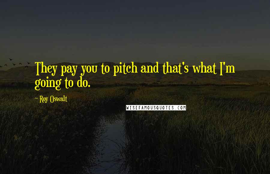 Roy Oswalt Quotes: They pay you to pitch and that's what I'm going to do.