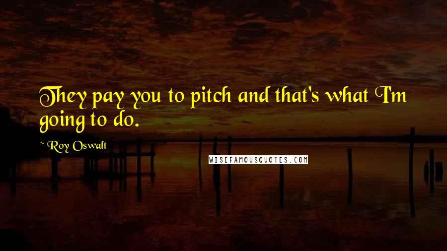 Roy Oswalt Quotes: They pay you to pitch and that's what I'm going to do.