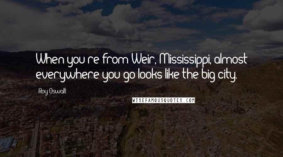 Roy Oswalt Quotes: When you're from Weir, Mississippi, almost everywhere you go looks like the big city.