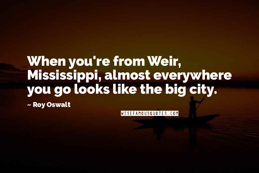 Roy Oswalt Quotes: When you're from Weir, Mississippi, almost everywhere you go looks like the big city.