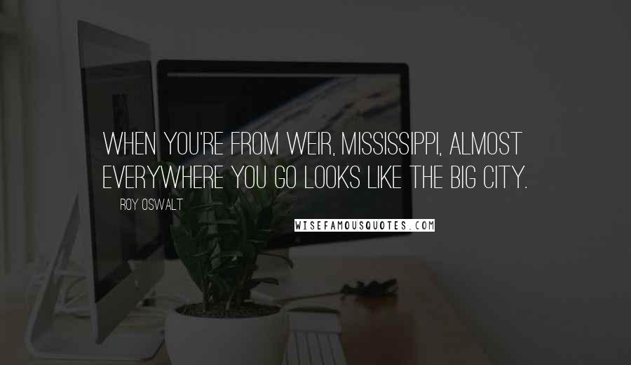 Roy Oswalt Quotes: When you're from Weir, Mississippi, almost everywhere you go looks like the big city.