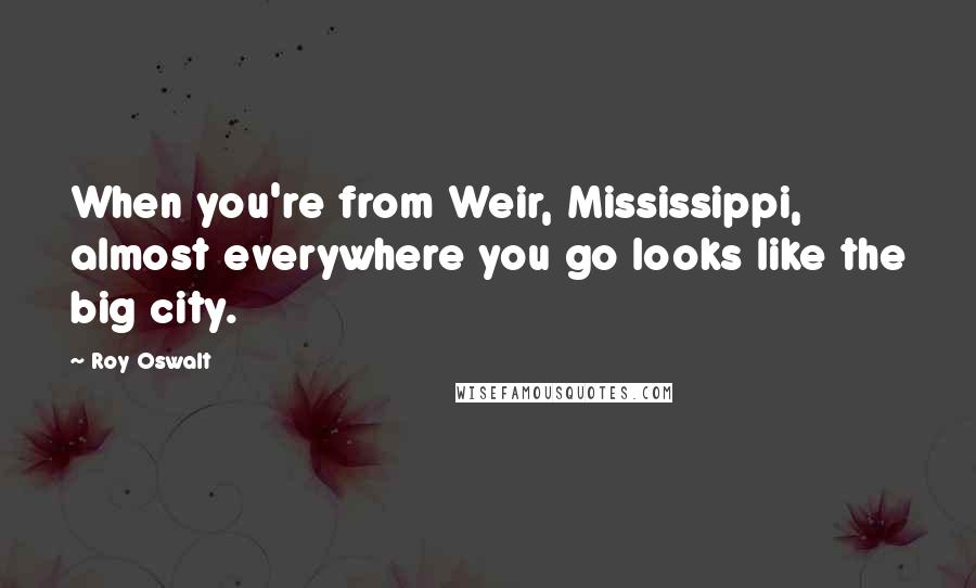 Roy Oswalt Quotes: When you're from Weir, Mississippi, almost everywhere you go looks like the big city.