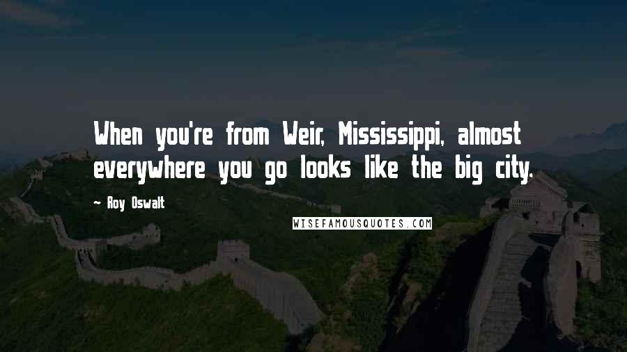 Roy Oswalt Quotes: When you're from Weir, Mississippi, almost everywhere you go looks like the big city.
