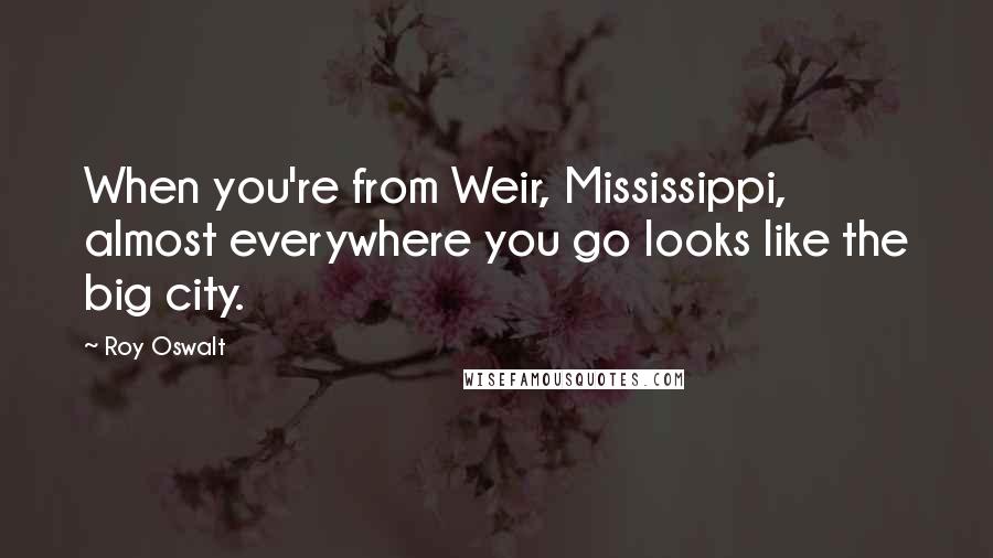 Roy Oswalt Quotes: When you're from Weir, Mississippi, almost everywhere you go looks like the big city.