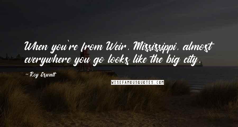 Roy Oswalt Quotes: When you're from Weir, Mississippi, almost everywhere you go looks like the big city.